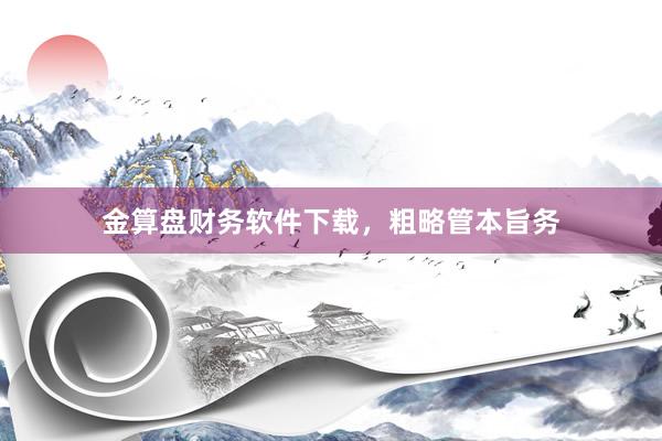 金算盘财务软件下载，粗略管本旨务